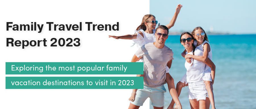 Family Travel Trend Report 2023 - Exploring the most popular family vacation destinations to visit in 2023